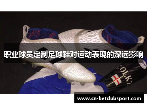 职业球员定制足球鞋对运动表现的深远影响